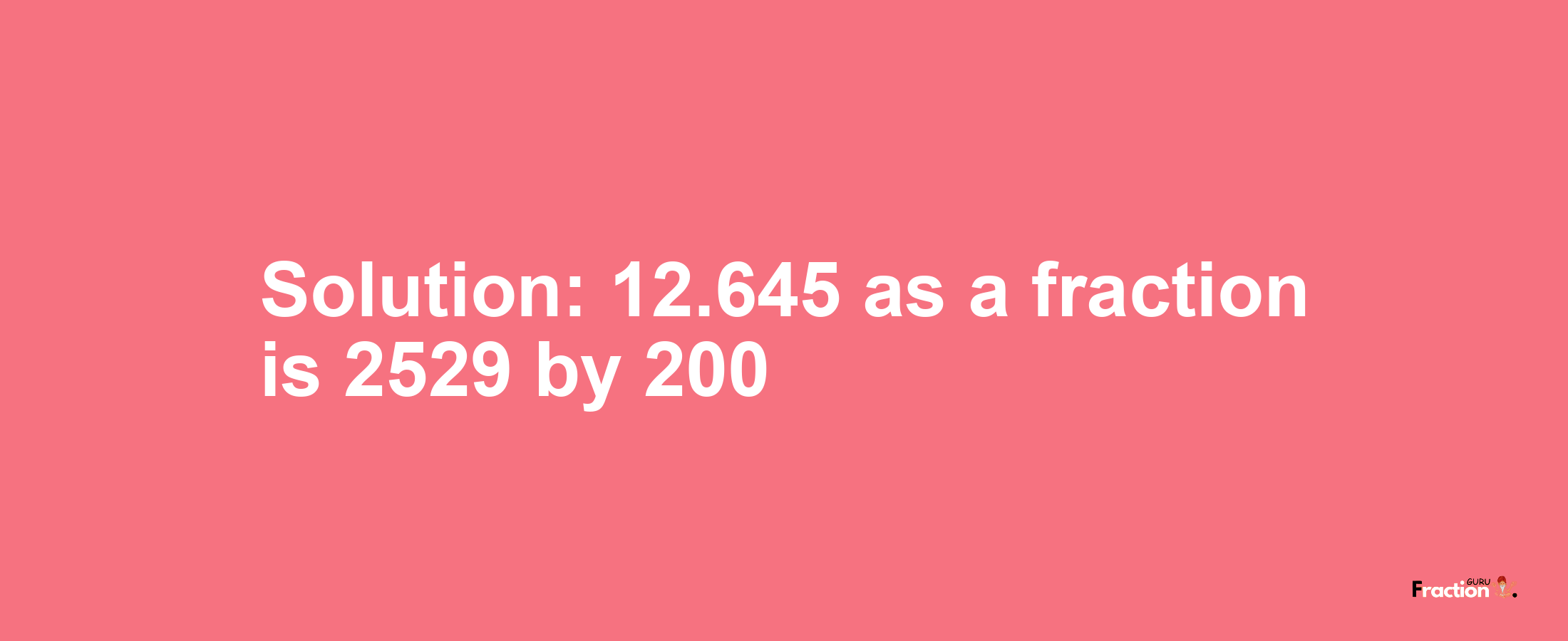 Solution:12.645 as a fraction is 2529/200